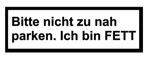 bitte nicht zu nah parken ich bin Fett