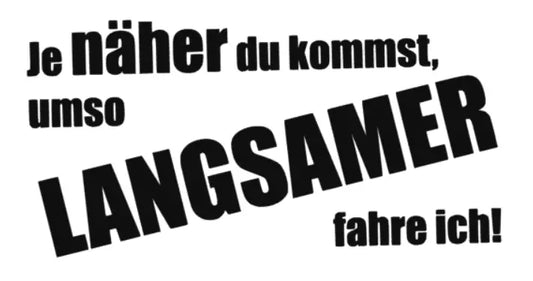 Je näher du kommst umso Langsamer fahre ich!
