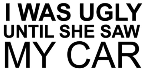 I was ugly until she saw my car